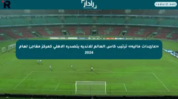 «عائدات مالية» ترتيب كأس العالم للأندية يتصدره الأهلي كمركز مفاجئ لعام 2024